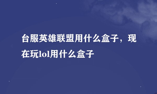 台服英雄联盟用什么盒子,现在玩lol用什么盒子