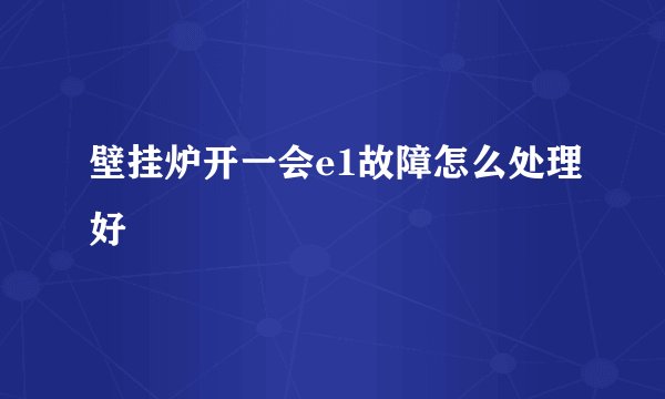 壁挂炉开一会e1故障怎么处理好