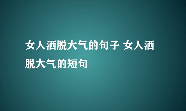 女人洒脱大气的句子 女人洒脱大气的短句
