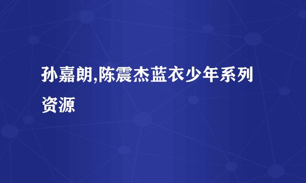 孙嘉朗,陈震杰蓝衣少年系列资源