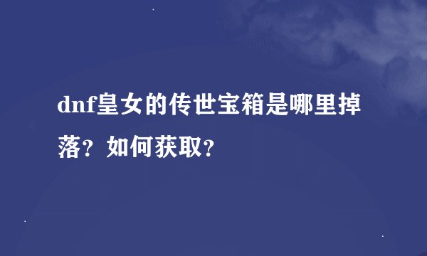 dnf皇女的传世宝箱是哪里掉落？如何获取？