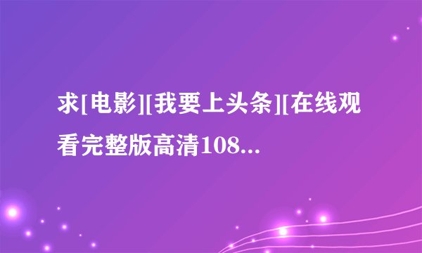 求[电影][我要上头条][在线观看完整版高清1080P][免费观看][无删减]网盘链接获取