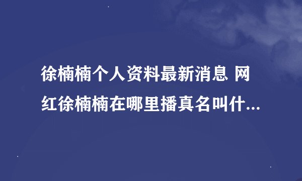 徐楠楠个人资料最新消息 网红徐楠楠在哪里播真名叫什么怎么火的