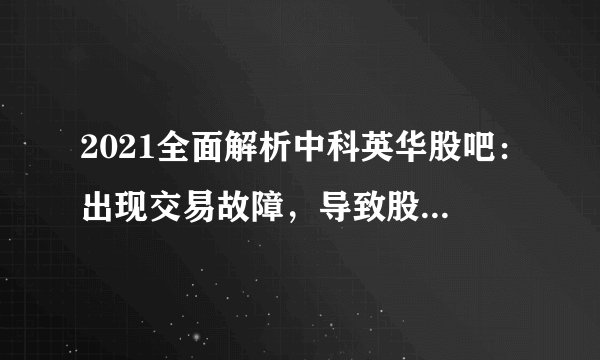2021全面解析中科英华股吧：出现交易故障，导致股价波动！（序号塑米期货早评文章）