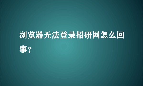 浏览器无法登录招研网怎么回事?