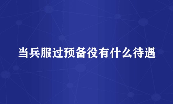 当兵服过预备役有什么待遇