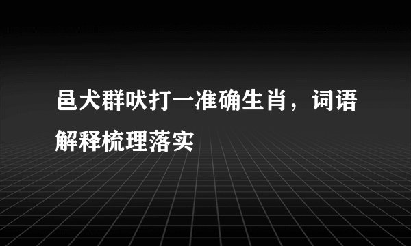 邑犬群吠打一准确生肖，词语解释梳理落实