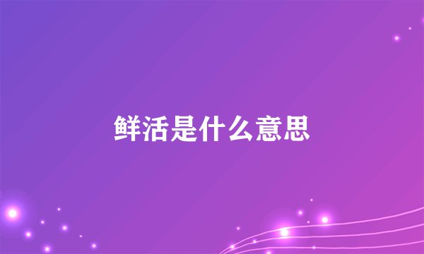 鲜活是什么意思