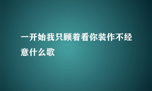 一开始我只顾着看你装作不经意什么歌