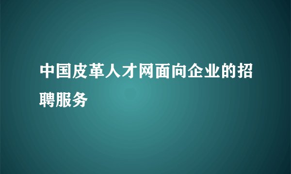 中国皮革人才网面向企业的招聘服务