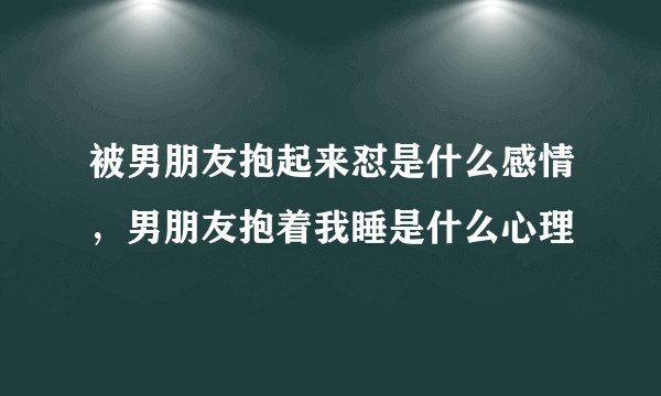 被男朋友抱起来怼是什么感情，男朋友抱着我睡是什么心理