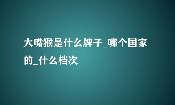 大嘴猴是什么牌子_哪个国家的_什么档次