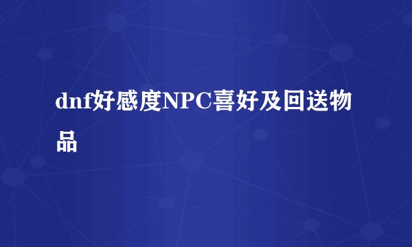 dnf好感度NPC喜好及回送物品