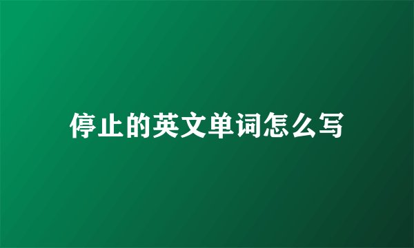停止的英文单词怎么写