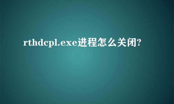 rthdcpl.exe进程怎么关闭?