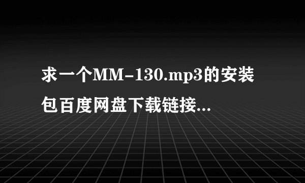 求一个MM-130.mp3的安装包百度网盘下载链接,哪位有绿色版或破解版?
