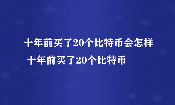 十年前买了20个比特币会怎样 十年前买了20个比特币