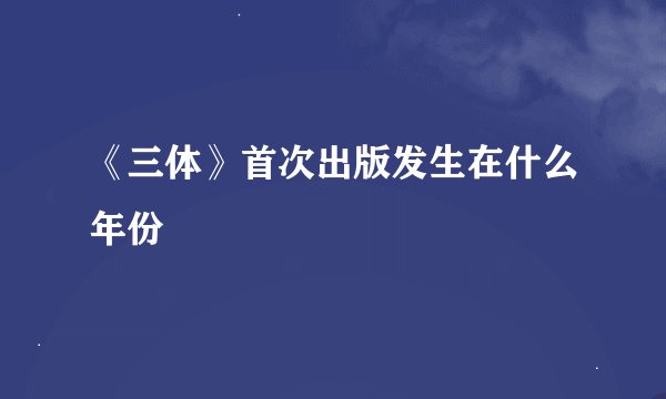 《三体》首次出版发生在什么年份