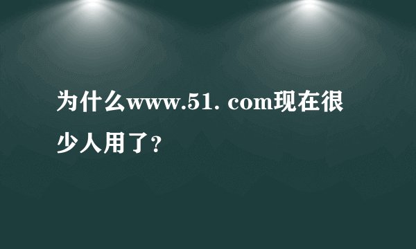 为什么www.51. com现在很少人用了？