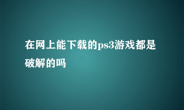 在网上能下载的ps3游戏都是破解的吗