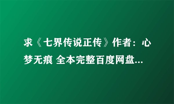 求《七界传说正传》作者：心梦无痕 全本完整百度网盘链接获取下载