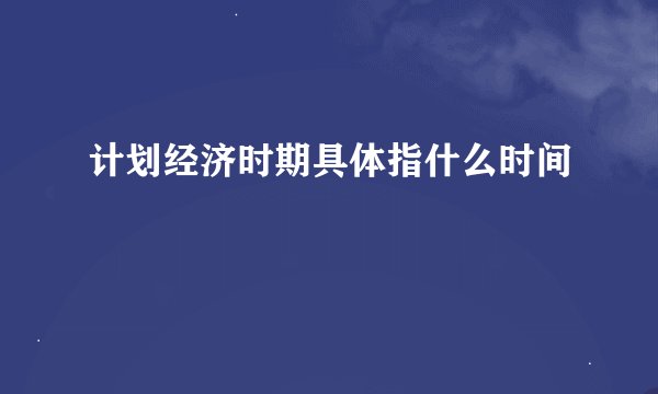 计划经济时期具体指什么时间