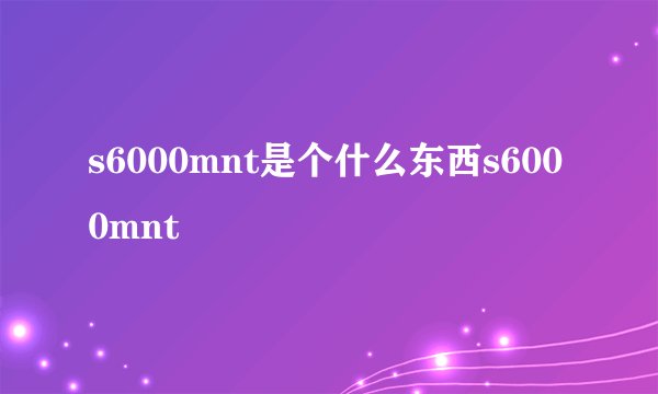 s6000mnt是个什么东西s6000mnt