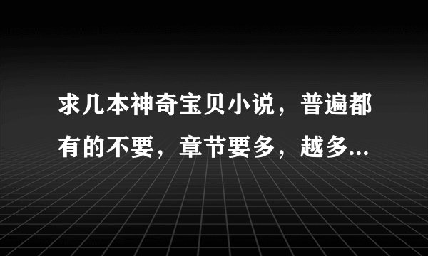 求几本神奇宝贝小说，普遍都有的不要，章节要多，越多越好，有许多女朋友的，最好有希罗娜的。