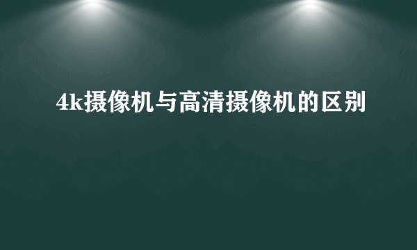4k摄像机与高清摄像机的区别