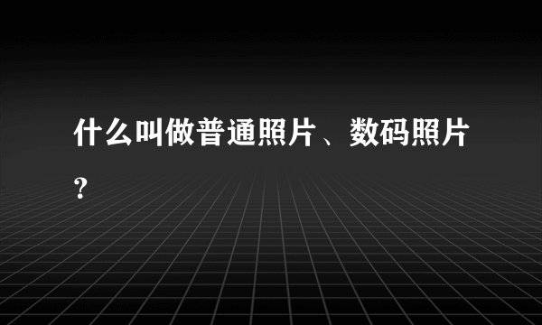 什么叫做普通照片、数码照片？