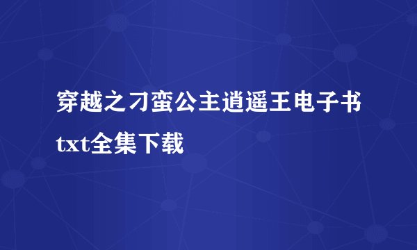 穿越之刁蛮公主逍遥王电子书txt全集下载