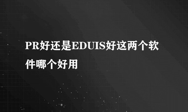 PR好还是EDUIS好这两个软件哪个好用