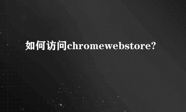 如何访问chromewebstore?