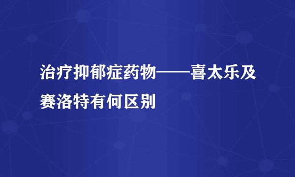 治疗抑郁症药物——喜太乐及赛洛特有何区别