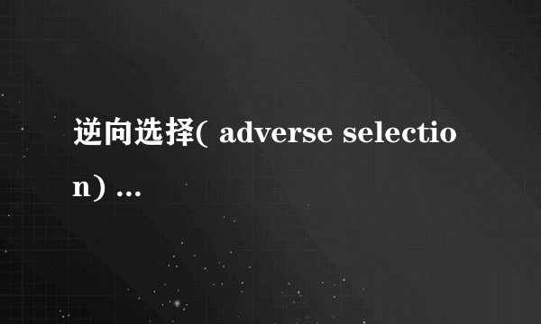 逆向选择( adverse selection) (名词解释)
