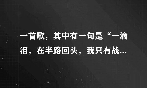 一首歌，其中有一句是“一滴泪，在半路回头，我只有战斗，战斗” 求歌名和歌词。