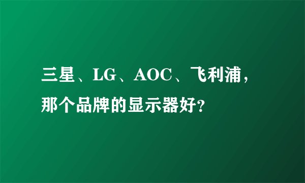 三星、LG、AOC、飞利浦,那个品牌的显示器好?