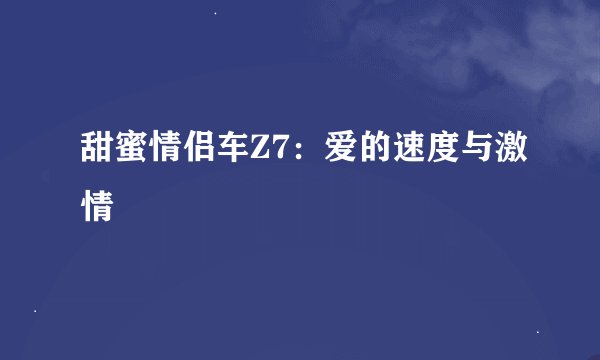 甜蜜情侣车Z7：爱的速度与激情