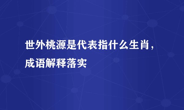 世外桃源是代表指什么生肖，成语解释落实
