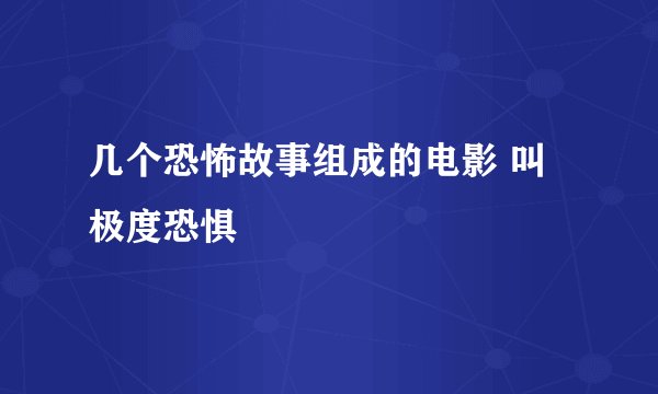 几个恐怖故事组成的电影 叫极度恐惧