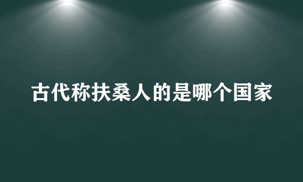 古代称扶桑人的是哪个国家