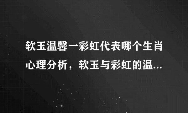 软玉温馨一彩虹代表哪个生肖心理分析，软玉与彩虹的温暖寓意揭示生肖背后的心理特征分析