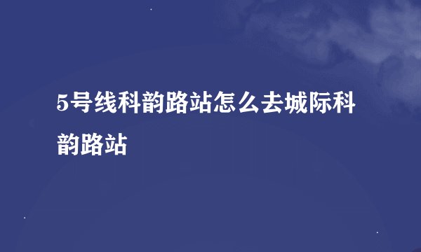 5号线科韵路站怎么去城际科韵路站