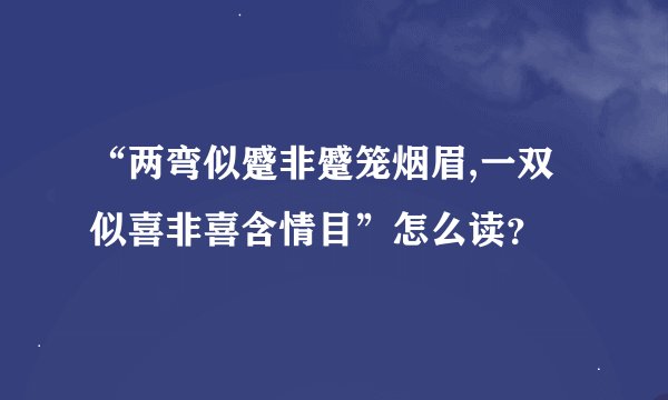 “两弯似蹙非蹙笼烟眉,一双似喜非喜含情目”怎么读?