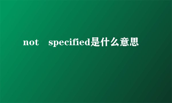 not specified是什么意思
