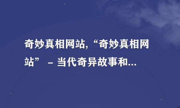 奇妙真相网站,“奇妙真相网站” - 当代奇异故事和不可思议事件的源泉