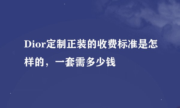 Dior定制正装的收费标准是怎样的，一套需多少钱