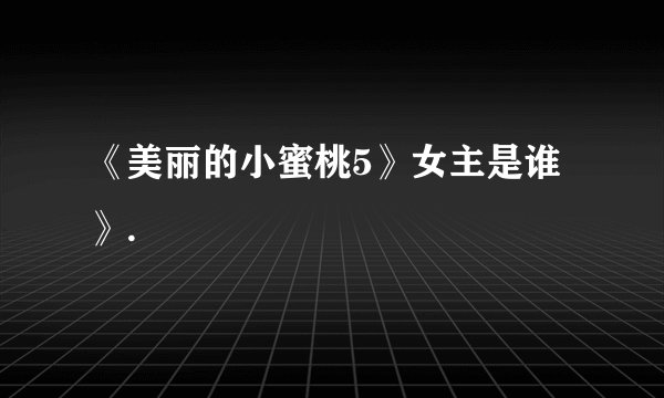 《美丽的小蜜桃5》女主是谁》.