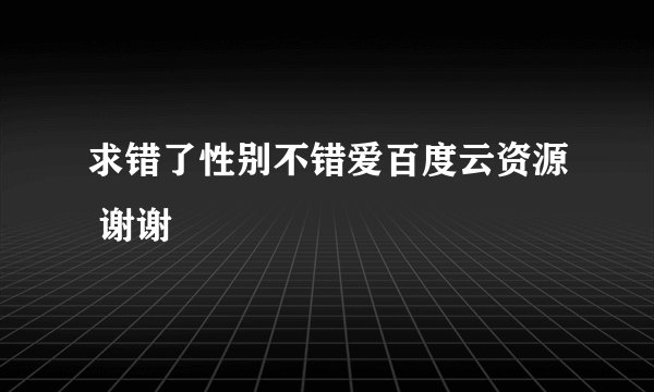求错了性别不错爱百度云资源 谢谢