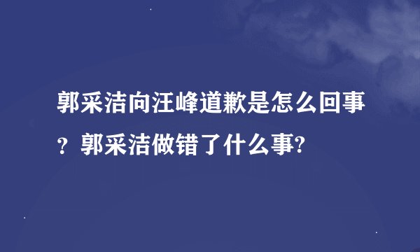 郭采洁向汪峰道歉是怎么回事？郭采洁做错了什么事?